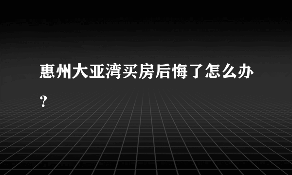 惠州大亚湾买房后悔了怎么办？