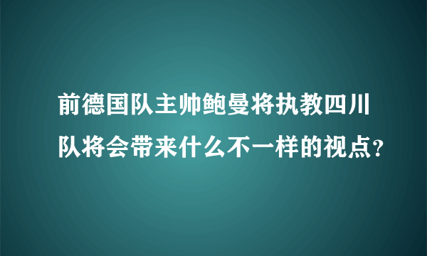 前德国队主帅鲍曼将执教四川队将会带来什么不一样的视点？