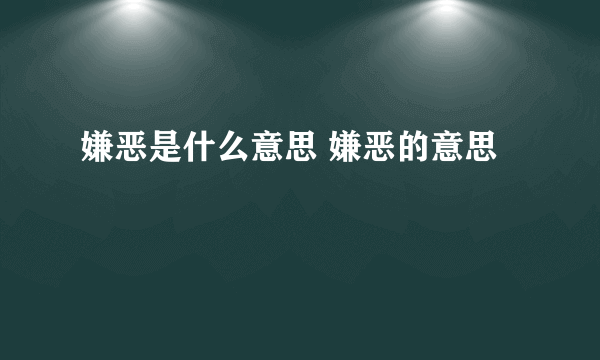 嫌恶是什么意思 嫌恶的意思