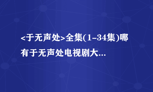 <于无声处>全集(1-34集)哪有于无声处电视剧大结局剧情在线观看?