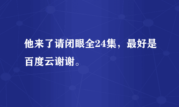 他来了请闭眼全24集，最好是百度云谢谢。