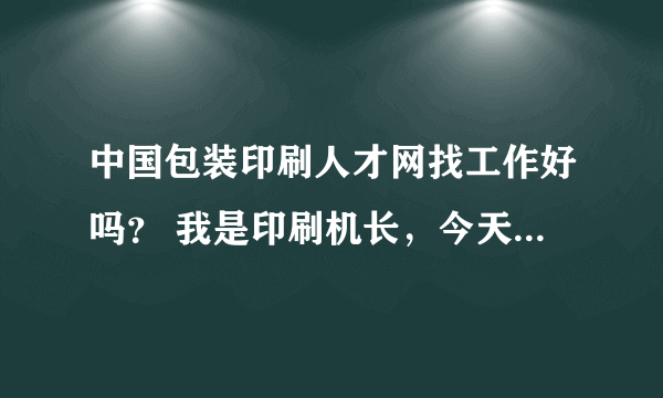 中国包装印刷人才网找工作好吗？ 我是印刷机长，今天无意中看到这个网站了...