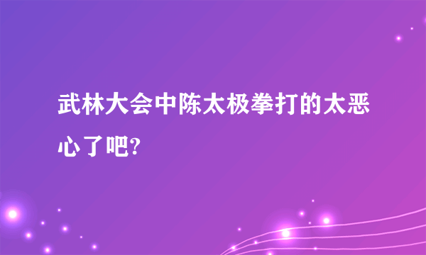 武林大会中陈太极拳打的太恶心了吧?