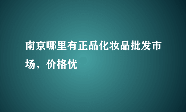 南京哪里有正品化妆品批发市场，价格忧