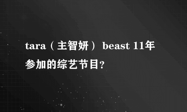 tara（主智妍） beast 11年参加的综艺节目？