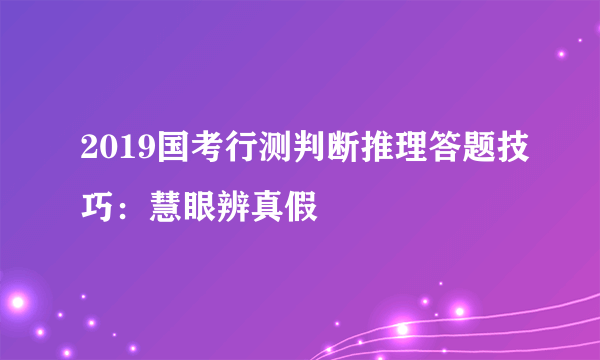 2019国考行测判断推理答题技巧：慧眼辨真假