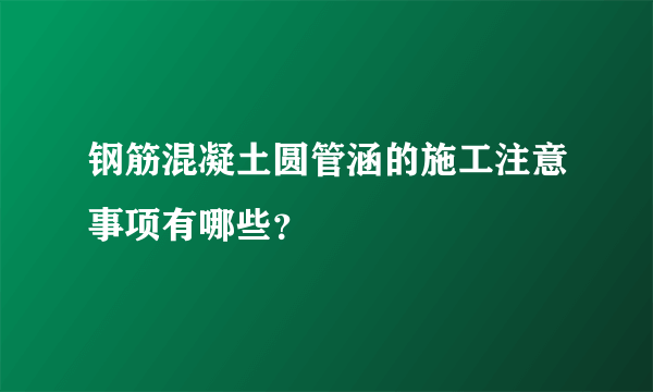 钢筋混凝土圆管涵的施工注意事项有哪些？