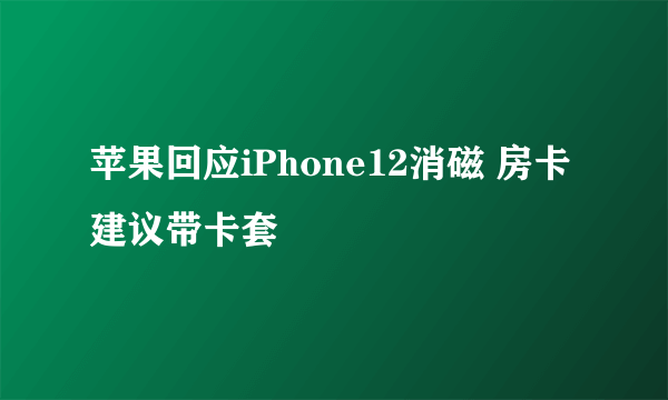 苹果回应iPhone12消磁 房卡建议带卡套