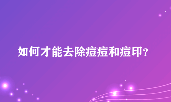 如何才能去除痘痘和痘印？