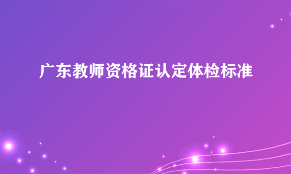 广东教师资格证认定体检标准