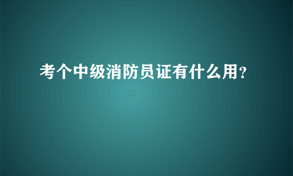 考个中级消防员证有什么用？