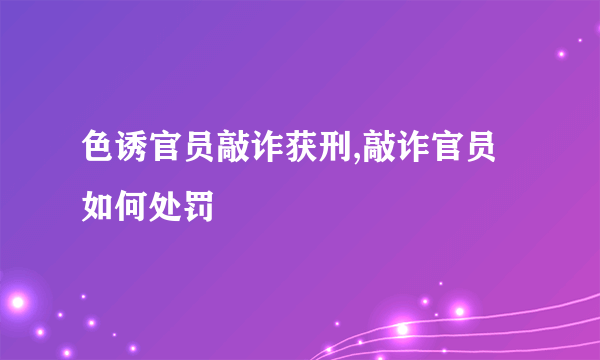 色诱官员敲诈获刑,敲诈官员如何处罚