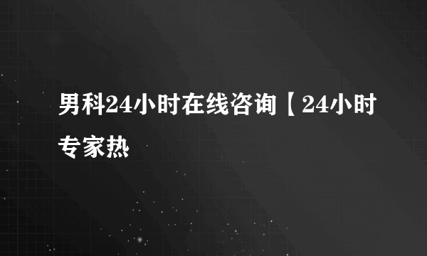 男科24小时在线咨询【24小时专家热