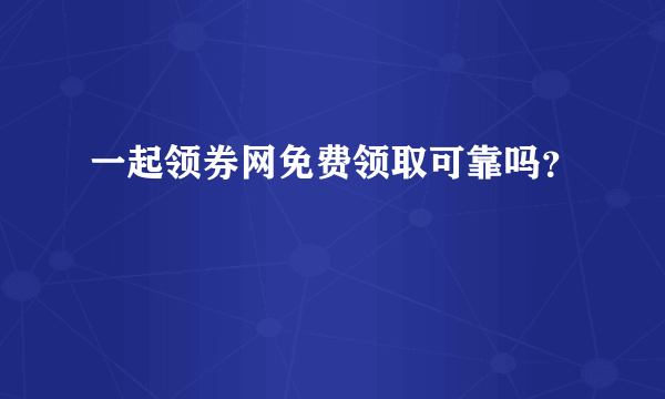 一起领券网免费领取可靠吗？