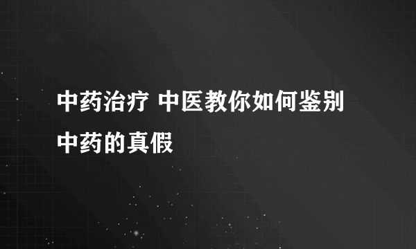 中药治疗 中医教你如何鉴别中药的真假