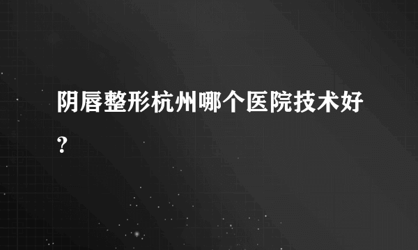 阴唇整形杭州哪个医院技术好？