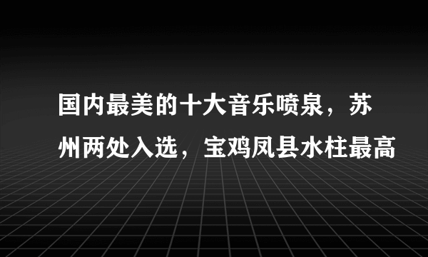 国内最美的十大音乐喷泉，苏州两处入选，宝鸡凤县水柱最高