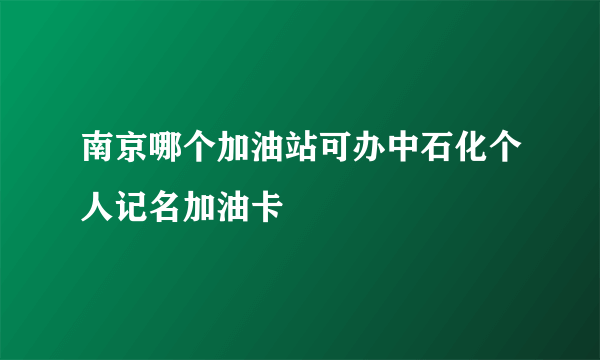 南京哪个加油站可办中石化个人记名加油卡