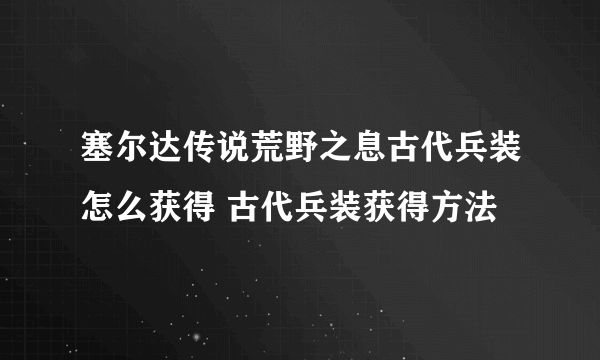 塞尔达传说荒野之息古代兵装怎么获得 古代兵装获得方法