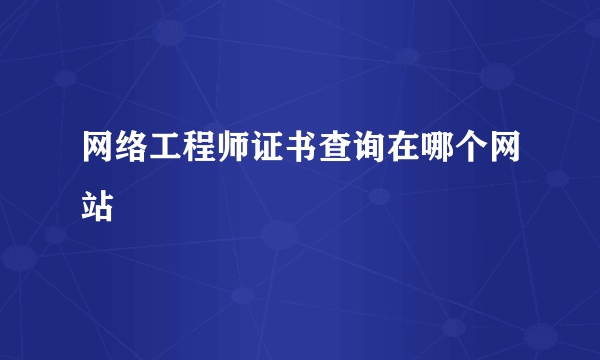 网络工程师证书查询在哪个网站