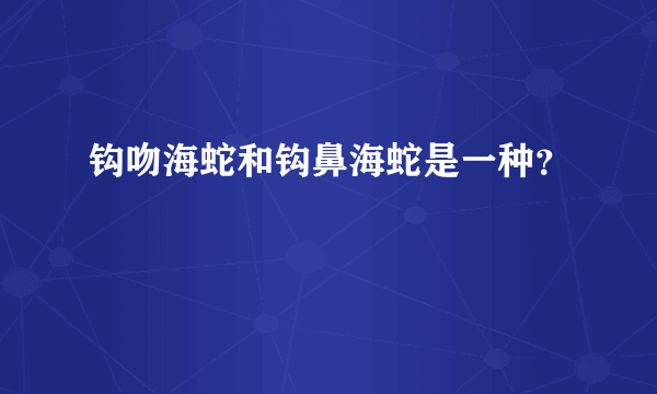 钩吻海蛇和钩鼻海蛇是一种？