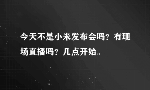 今天不是小米发布会吗？有现场直播吗？几点开始。