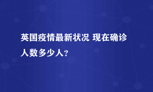 英国疫情最新状况 现在确诊人数多少人？