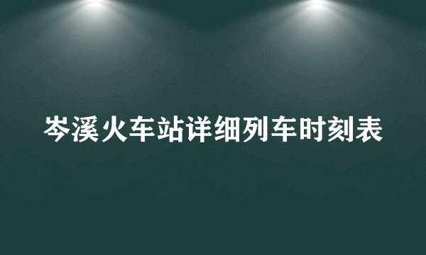 岑溪火车站详细列车时刻表