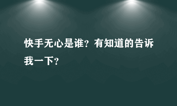 快手无心是谁？有知道的告诉我一下？