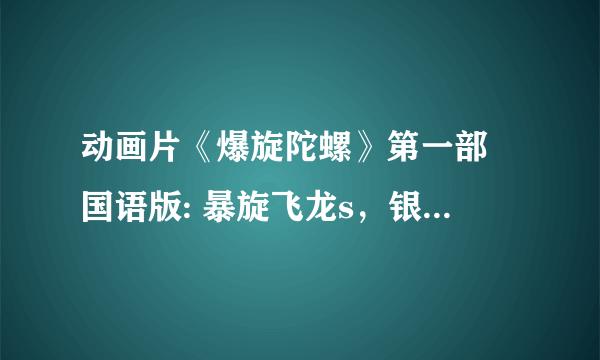 动画片《爆旋陀螺》第一部 国语版: 暴旋飞龙s，银爪白虎，猛虎下山，小俊，钢刃战龟s， 这个版