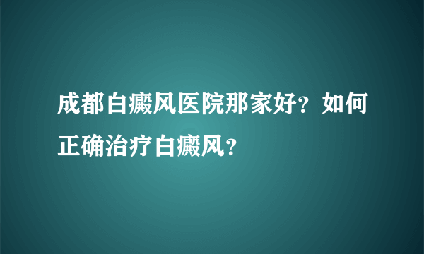 成都白癜风医院那家好？如何正确治疗白癜风？