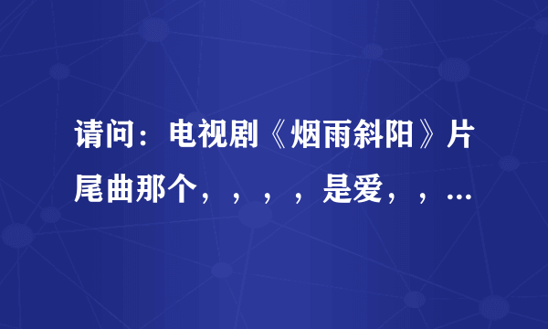 请问：电视剧《烟雨斜阳》片尾曲那个，，，，是爱，，，是谁唱的，歌名叫什么，是女女唱的