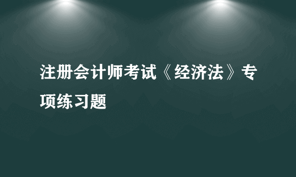 注册会计师考试《经济法》专项练习题