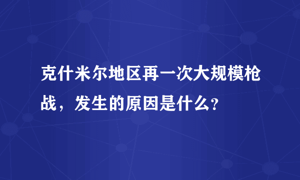 克什米尔地区再一次大规模枪战，发生的原因是什么？