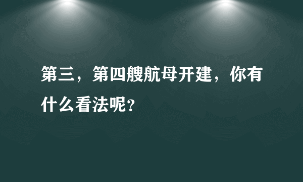 第三，第四艘航母开建，你有什么看法呢？