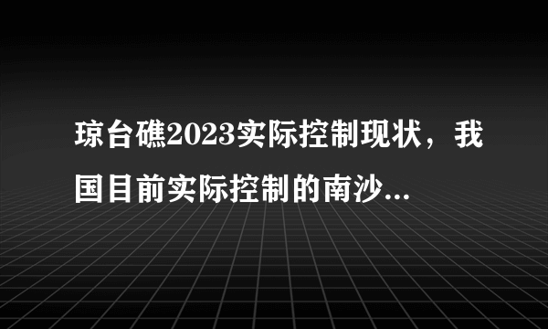 琼台礁2023实际控制现状，我国目前实际控制的南沙群岛的岛屿有那几个？