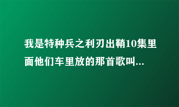 我是特种兵之利刃出鞘10集里面他们车里放的那首歌叫什么名字