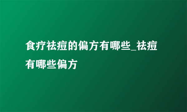 食疗祛痘的偏方有哪些_祛痘有哪些偏方