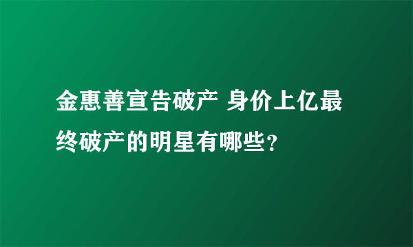 金惠善宣告破产 身价上亿最终破产的明星有哪些？