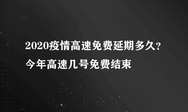 2020疫情高速免费延期多久？今年高速几号免费结束