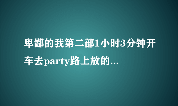 卑鄙的我第二部1小时3分钟开车去party路上放的什么歌？