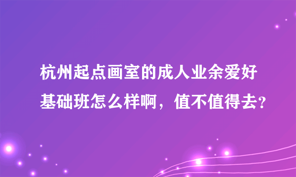 杭州起点画室的成人业余爱好基础班怎么样啊，值不值得去？