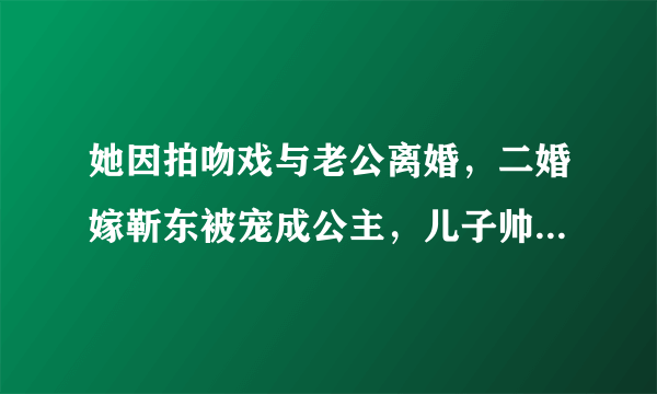 她因拍吻戏与老公离婚，二婚嫁靳东被宠成公主，儿子帅出天际，你怎么看？