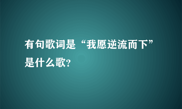 有句歌词是“我愿逆流而下”是什么歌？