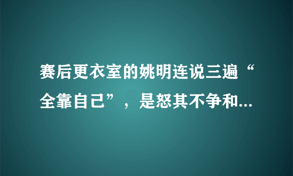 赛后更衣室的姚明连说三遍“全靠自己”，是怒其不争和力不从心吗？