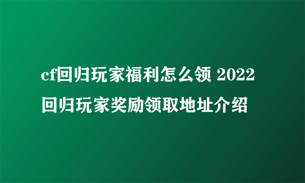 cf回归玩家福利怎么领 2022回归玩家奖励领取地址介绍