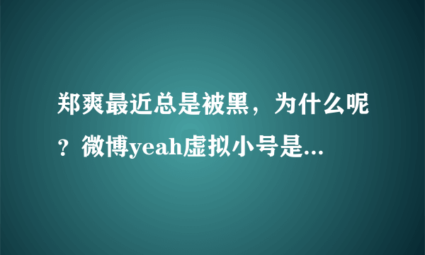 郑爽最近总是被黑，为什么呢？微博yeah虚拟小号是她吗？有人截图那个号说了很多脏话可是我看不到啊？