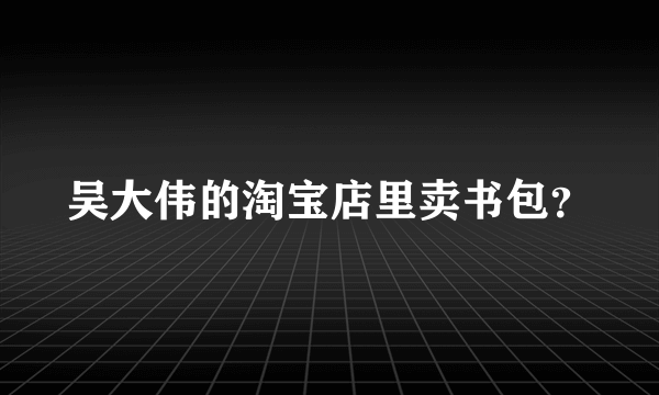 吴大伟的淘宝店里卖书包？