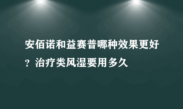 安佰诺和益赛普哪种效果更好？治疗类风湿要用多久