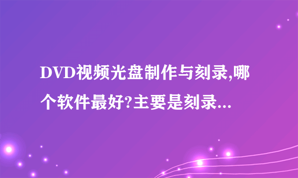 DVD视频光盘制作与刻录,哪个软件最好?主要是刻录,有菜单设定并可设定自动超时、刻录越长视频!